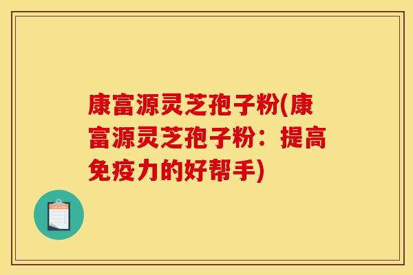 康富源灵芝孢子粉(康富源灵芝孢子粉:提高免疫力的好帮手) 康富源灵芝孢子粉(康富源灵芝孢子粉:提高免疫力的好帮手)