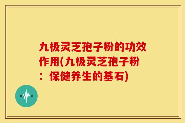 九极灵芝孢子粉的功效作用(九极灵芝孢子粉:保健养生的基石) 九极灵芝孢子粉的功效作用(九极灵芝孢子粉:保健养生的基石)