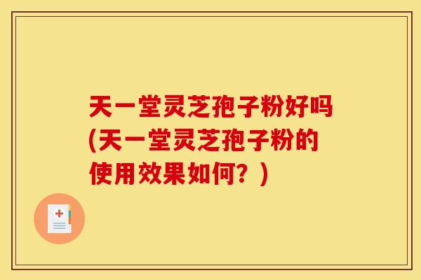 天一堂灵芝孢子粉好吗(天一堂灵芝孢子粉的使用效果如何?) 天一堂灵芝孢子粉好吗(天一堂灵芝孢子粉的使用效果如何?)