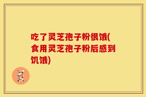 吃了灵芝孢子粉很饿(食用灵芝孢子粉后感到饥饿) 吃了灵芝孢子粉很饿(食用灵芝孢子粉后感到饥饿)