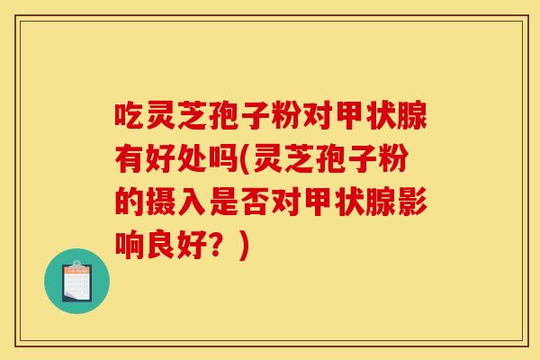 吃灵芝孢子粉对有好处吗(灵芝孢子粉的摄入是否对影响良好?) 吃灵芝孢子粉对有好处吗(灵芝孢子粉的摄入是否对影响良好?)