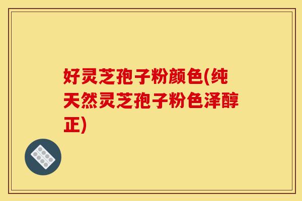 好灵芝孢子粉颜色(纯天然灵芝孢子粉色泽醇正) 好灵芝孢子粉颜色(纯天然灵芝孢子粉色泽醇正)