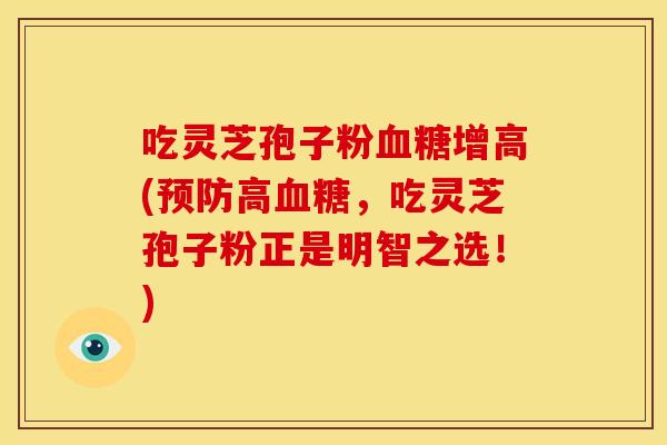 吃灵芝孢子粉增高(高,吃灵芝孢子粉正是明智之选!) 吃灵芝孢子粉增高(高,吃灵芝孢子粉正是明智之选!)