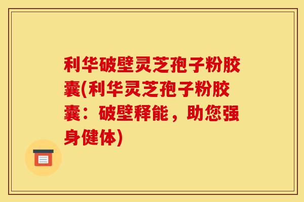 利华破壁灵芝孢子粉胶囊(利华灵芝孢子粉胶囊:破壁释能,助您强身健体) 利华破壁灵芝孢子粉胶囊(利华灵芝孢子粉胶囊:破壁释能,助您强身健体)