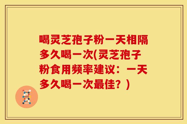 喝灵芝孢子粉一天相隔多久喝一次(灵芝孢子粉食用频率建议:一天多久喝一次佳?) 喝灵芝孢子粉一天相隔多久喝一次(灵芝孢子粉食用频率建议:一天多久喝一次佳?)