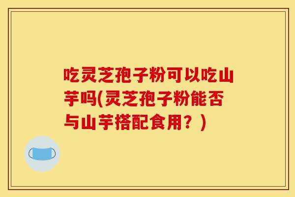 吃灵芝孢子粉可以吃山芋吗(灵芝孢子粉能否与山芋搭配食用?) 吃灵芝孢子粉可以吃山芋吗(灵芝孢子粉能否与山芋搭配食用?)