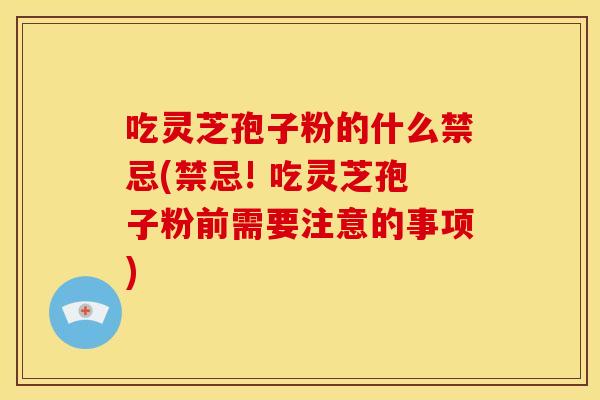 吃灵芝孢子粉的什么禁忌(禁忌! 吃灵芝孢子粉前需要注意的事项) 吃灵芝孢子粉的什么禁忌(禁忌! 吃灵芝孢子粉前需要注意的事项)