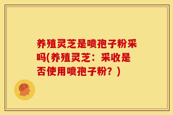 养殖灵芝是喷孢子粉采吗(养殖灵芝:采收是否使用喷孢子粉?) 养殖灵芝是喷孢子粉采吗(养殖灵芝:采收是否使用喷孢子粉?)