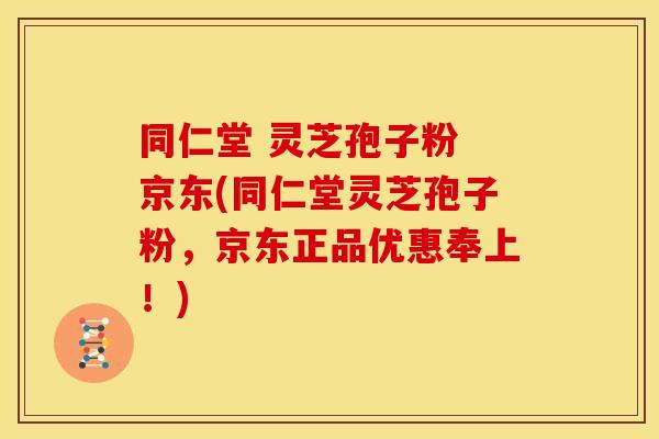 同仁堂 灵芝孢子粉 京东(同仁堂灵芝孢子粉,京东正品优惠奉上!) 同仁堂 灵芝孢子粉 京东(同仁堂灵芝孢子粉,京东正品优惠奉上!)