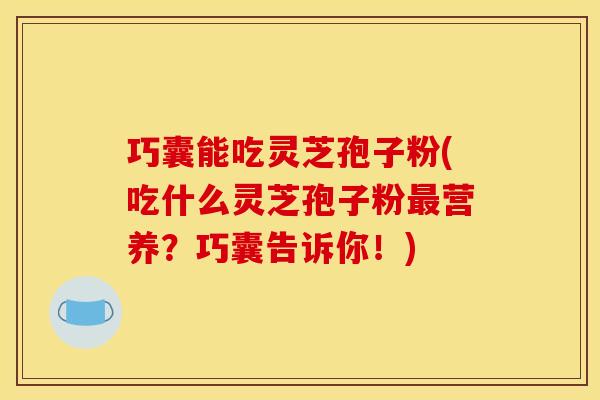 巧囊能吃灵芝孢子粉(吃什么灵芝孢子粉营养?巧囊告诉你!) 巧囊能吃灵芝孢子粉(吃什么灵芝孢子粉营养?巧囊告诉你!)