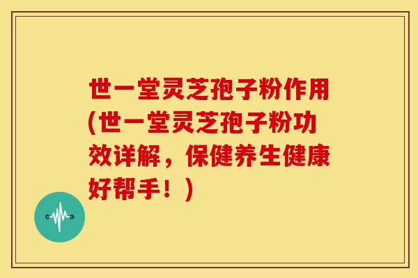 世一堂灵芝孢子粉作用(世一堂灵芝孢子粉功效详解,保健养生健康好帮手!) 世一堂灵芝孢子粉作用(世一堂灵芝孢子粉功效详解,保健养生健康好帮手!)