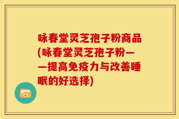 咏春堂灵芝孢子粉商品(咏春堂灵芝孢子粉——提高免疫力与改善的好选择) 咏春堂灵芝孢子粉商品(咏春堂灵芝孢子粉——提高免疫力与改善的好选择)