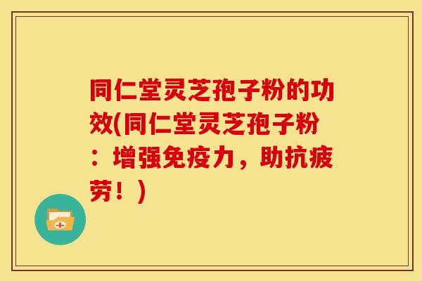 同仁堂灵芝孢子粉的功效(同仁堂灵芝孢子粉:增强免疫力,助!) 同仁堂灵芝孢子粉的功效(同仁堂灵芝孢子粉:增强免疫力,助!)