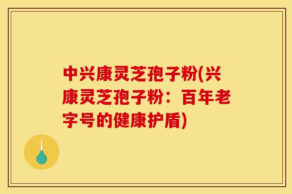 中兴康灵芝孢子粉(兴康灵芝孢子粉:百年老字号的健康护盾) 中兴康灵芝孢子粉(兴康灵芝孢子粉:百年老字号的健康护盾)
