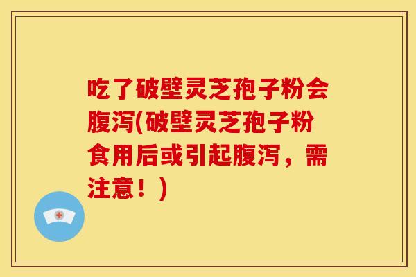 吃了破壁灵芝孢子粉会(破壁灵芝孢子粉食用后或引起,需注意!) 吃了破壁灵芝孢子粉会(破壁灵芝孢子粉食用后或引起,需注意!)