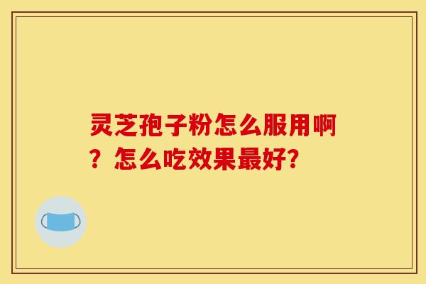 灵芝孢子粉怎么服用啊？怎么吃效果好？