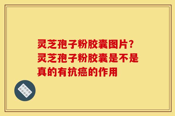 灵芝孢子粉胶囊图片?灵芝孢子粉胶囊是不是真的有抗的作用 灵芝孢子粉胶囊图片?灵芝孢子粉胶囊是不是真的有抗的作用