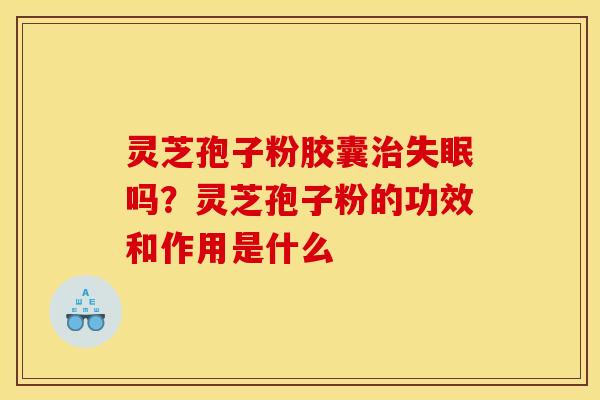 灵芝孢子粉胶囊吗？灵芝孢子粉的功效和作用是什么