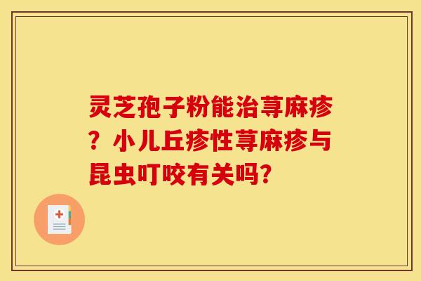 灵芝孢子粉能荨麻疹？小儿丘疹性荨麻疹与昆虫叮咬有关吗？