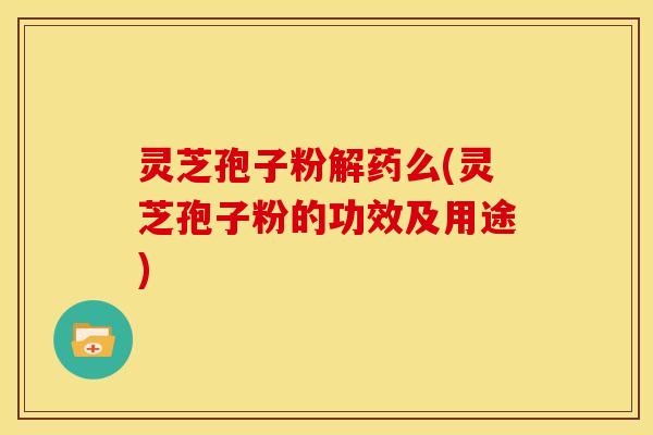 灵芝孢子粉解药么(灵芝孢子粉的功效及用途) 灵芝孢子粉解药么(灵芝孢子粉的功效及用途)