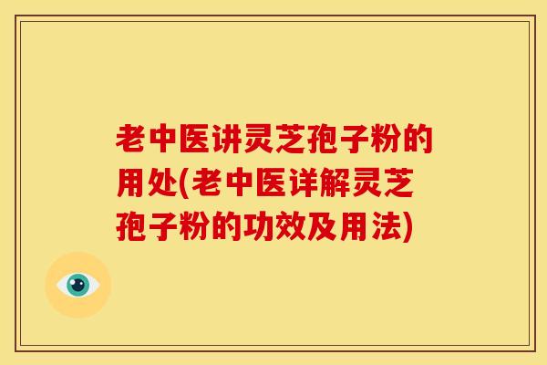 老中医讲灵芝孢子粉的用处(老中医详解灵芝孢子粉的功效及用法) 老中医讲灵芝孢子粉的用处(老中医详解灵芝孢子粉的功效及用法)