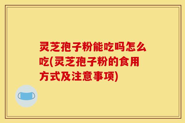 灵芝孢子粉能吃吗怎么吃(灵芝孢子粉的食用方式及注意事项) 灵芝孢子粉能吃吗怎么吃(灵芝孢子粉的食用方式及注意事项)