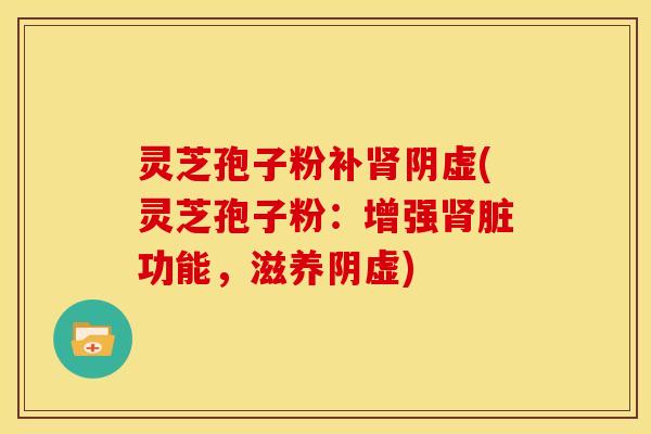 灵芝孢子粉补阴虚(灵芝孢子粉:增强脏功能,滋养阴虚) 灵芝孢子粉补阴虚(灵芝孢子粉:增强脏功能,滋养阴虚)