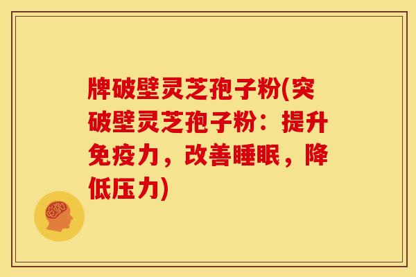牌破壁灵芝孢子粉(突破壁灵芝孢子粉:提升免疫力,改善,降低压力) 牌破壁灵芝孢子粉(突破壁灵芝孢子粉:提升免疫力,改善,降低压力)