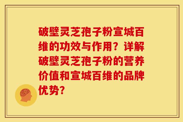 破壁灵芝孢子粉宣城百维的功效与作用?详解破壁灵芝孢子粉的营养价值和宣城百维的品牌优势? 破壁灵芝孢子粉宣城百维的功效与作用?详解破壁灵芝孢子粉的营养价值和宣城百维的品牌优势?
