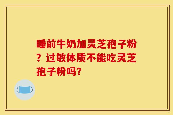 睡前牛奶加灵芝孢子粉?体质不能吃灵芝孢子粉吗? 睡前牛奶加灵芝孢子粉?体质不能吃灵芝孢子粉吗?