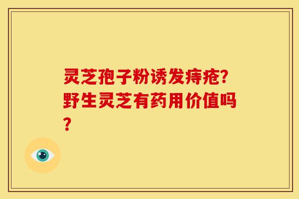 灵芝孢子粉诱发痔疮？野生灵芝有药用价值吗？