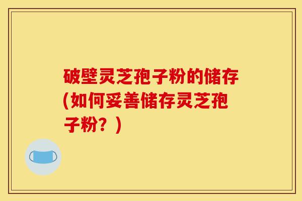 破壁灵芝孢子粉的储存(如何妥善储存灵芝孢子粉?) 破壁灵芝孢子粉的储存(如何妥善储存灵芝孢子粉?)