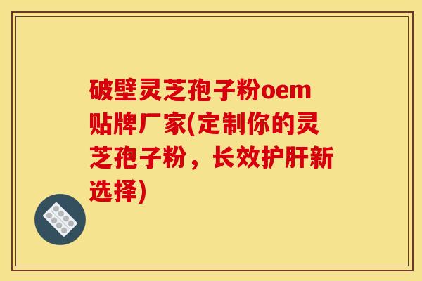 破壁灵芝孢子粉oem贴牌厂家(定制你的灵芝孢子粉,长效新选择) 破壁灵芝孢子粉oem贴牌厂家(定制你的灵芝孢子粉,长效新选择)