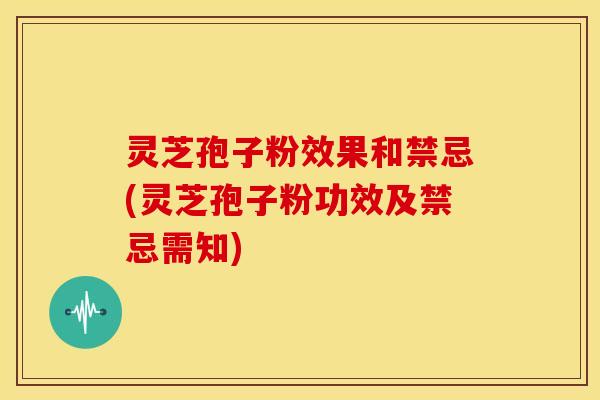 灵芝孢子粉效果和禁忌(灵芝孢子粉功效及禁忌需知) 灵芝孢子粉效果和禁忌(灵芝孢子粉功效及禁忌需知)