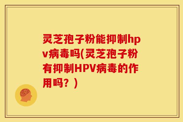 灵芝孢子粉能抑制hpv吗(灵芝孢子粉有抑制HPV的作用吗?) 灵芝孢子粉能抑制hpv吗(灵芝孢子粉有抑制HPV的作用吗?)