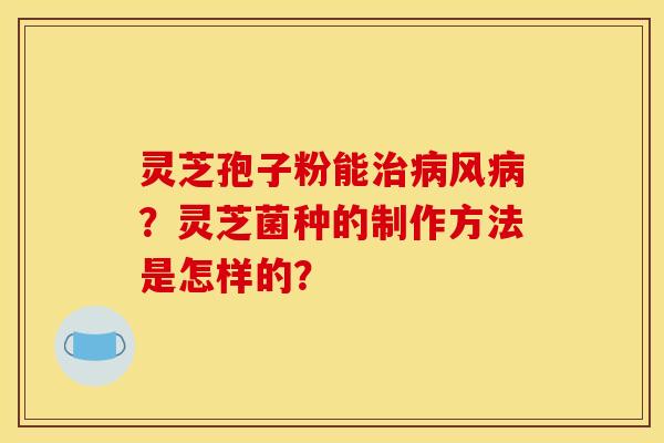 灵芝孢子粉能风？灵芝菌种的制作方法是怎样的？