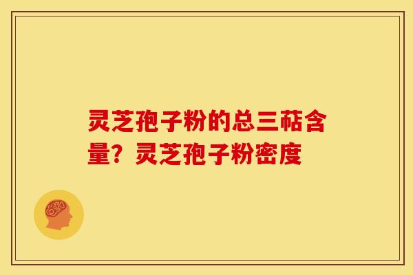 灵芝孢子粉的总三萜含量?灵芝孢子粉密度 灵芝孢子粉的总三萜含量?灵芝孢子粉密度