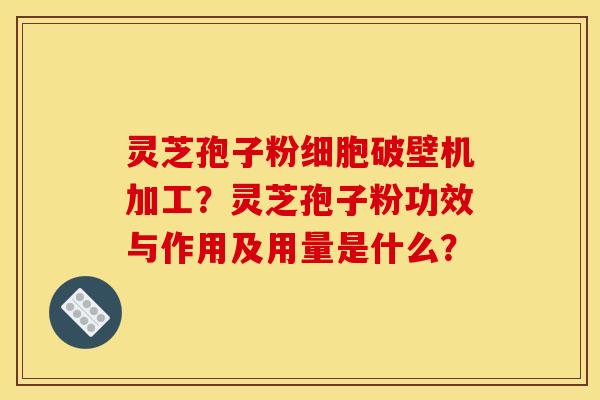 灵芝孢子粉细胞破壁机加工?灵芝孢子粉功效与作用及用量是什么? 灵芝孢子粉细胞破壁机加工?灵芝孢子粉功效与作用及用量是什么?