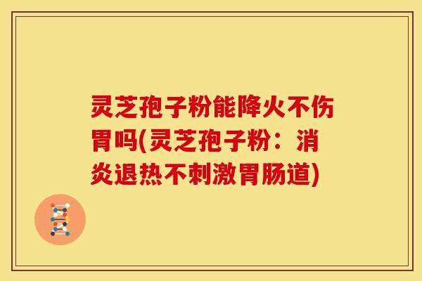 灵芝孢子粉能降火不伤胃吗(灵芝孢子粉:退热不刺激道) 灵芝孢子粉能降火不伤胃吗(灵芝孢子粉:退热不刺激道)