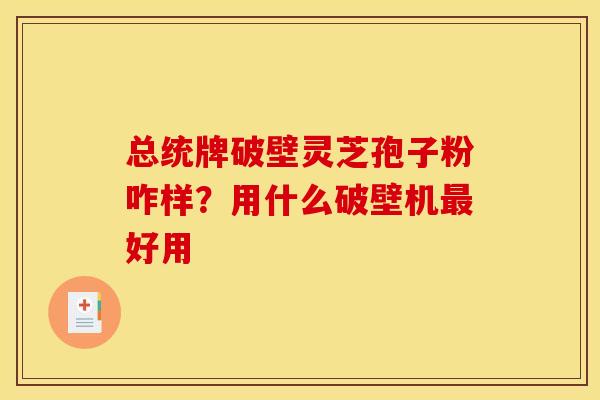 总统牌破壁灵芝孢子粉咋样?用什么破壁机好用 总统牌破壁灵芝孢子粉咋样?用什么破壁机好用