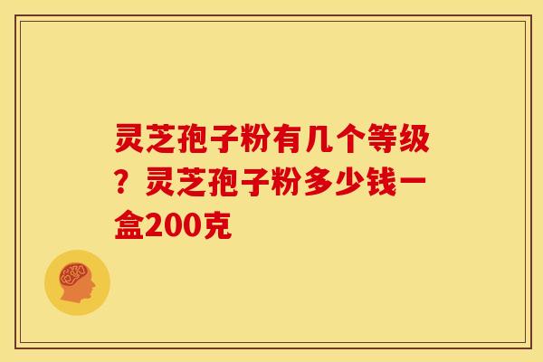 灵芝孢子粉有几个等级？灵芝孢子粉多少钱一盒200克
