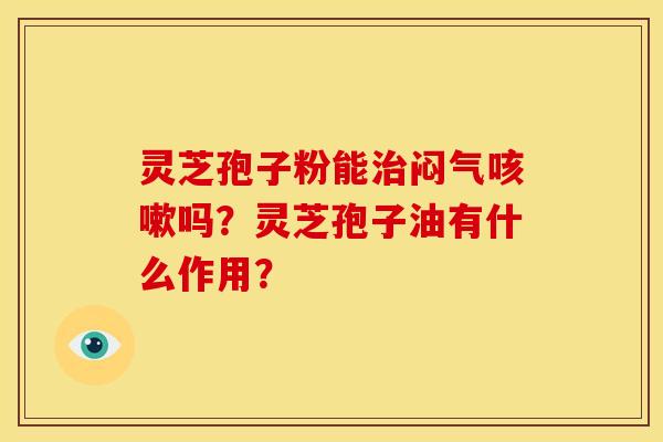 灵芝孢子粉能闷气吗?灵芝孢子油有什么作用? 灵芝孢子粉能闷气吗?灵芝孢子油有什么作用?