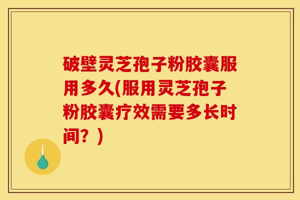 破壁灵芝孢子粉胶囊服用多久(服用灵芝孢子粉胶囊疗效需要多长时间?) 破壁灵芝孢子粉胶囊服用多久(服用灵芝孢子粉胶囊疗效需要多长时间?)