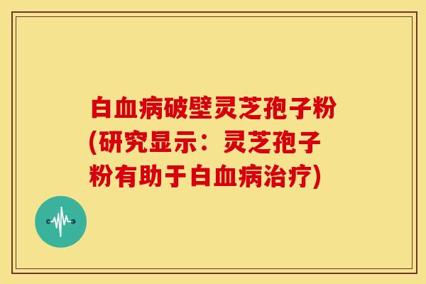 白破壁灵芝孢子粉(研究显示：灵芝孢子粉有助于白)