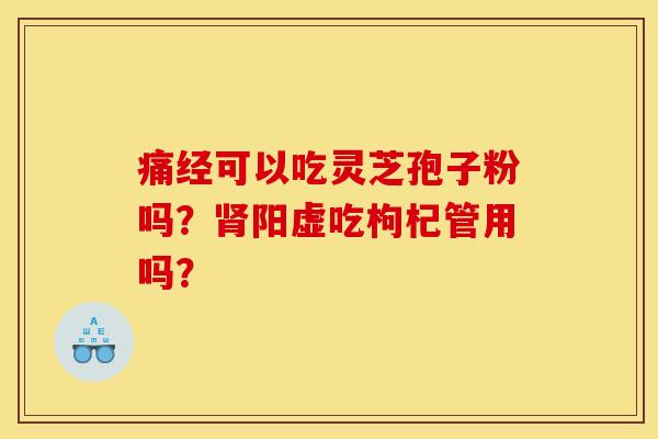 痛经可以吃灵芝孢子粉吗?阳虚吃枸杞管用吗? 痛经可以吃灵芝孢子粉吗?阳虚吃枸杞管用吗?