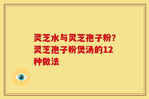 灵芝水与灵芝孢子粉?灵芝孢子粉煲汤的12种做法 灵芝水与灵芝孢子粉?灵芝孢子粉煲汤的12种做法