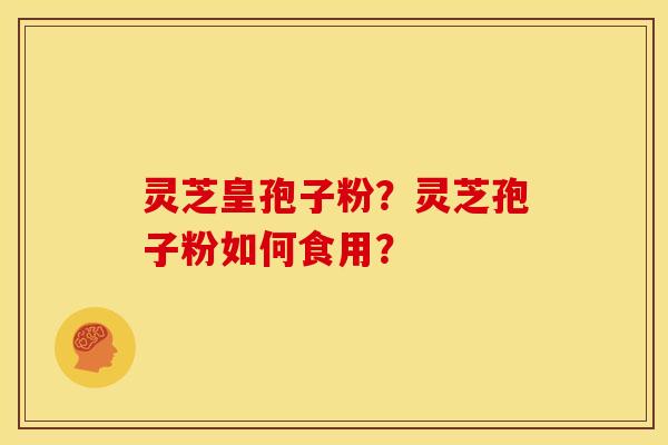 灵芝皇孢子粉?灵芝孢子粉如何食用? 灵芝皇孢子粉?灵芝孢子粉如何食用?