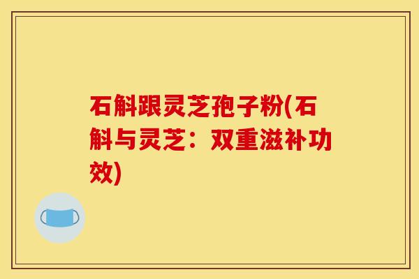 石斛跟灵芝孢子粉(石斛与灵芝：双重滋补功效)