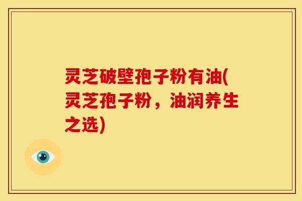 灵芝破壁孢子粉有油(灵芝孢子粉,油润养生之选) 灵芝破壁孢子粉有油(灵芝孢子粉,油润养生之选)