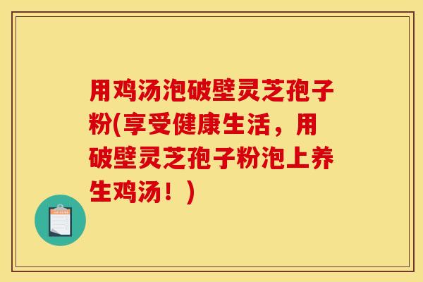 用鸡汤泡破壁灵芝孢子粉(享受健康生活，用破壁灵芝孢子粉泡上养生鸡汤！)